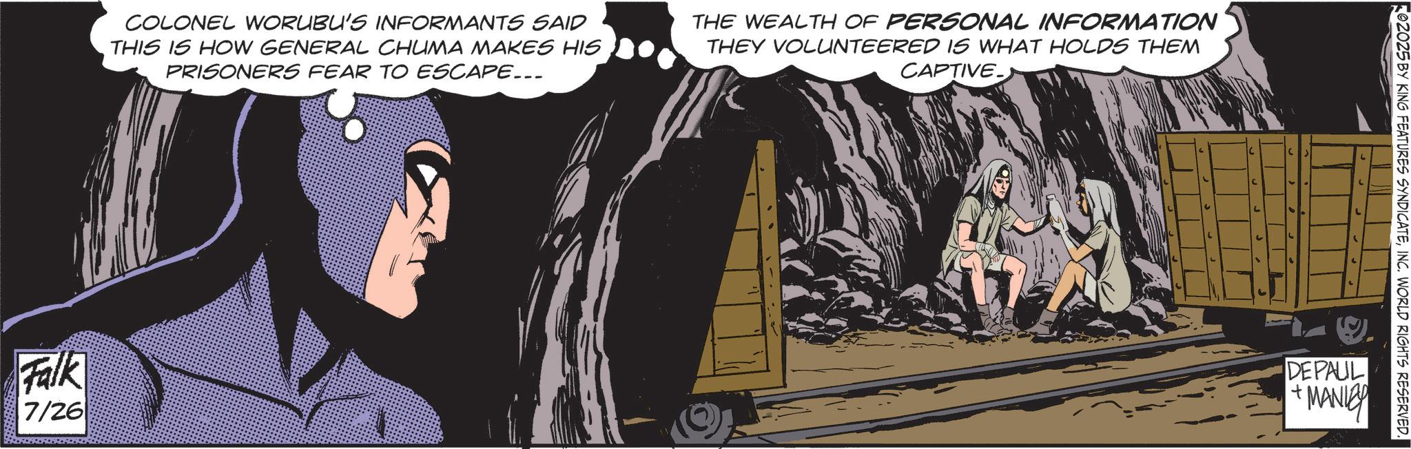 Publication OCR: COLONEL WORUBU'S INFORMANTS SAID THIS IS HOW GENERAL CHUMA MAKES HIS PRISONERS FEAR TO ESCAPE... THE WEALTH OF PERSONAL INFORMATION THEY VOLUNTEERED IS WHAT HOLDS THEM CAPTIVE- Falk 7/26 02025 BY KING FEATURES SYNDICATEINC. WORLD RIGHTS RESERVED. DEPAUL + MANIER COLONEL WORUBU'S INFORMANTS SAID THIS IS HOW GENERAL CHUMA MAKES HIS PRISONERS FEAR TO ESCAPE ... THE WEALTH OF PERSONAL INFORMATION THEY VOLUNTEERED IS WHAT HOLDS THEM CAPTIVE- Falk 7/26 02025 BY KING FEATURES SYNDICATEINC . WORLD RIGHTS RESERVED . DEPAUL + MANIER