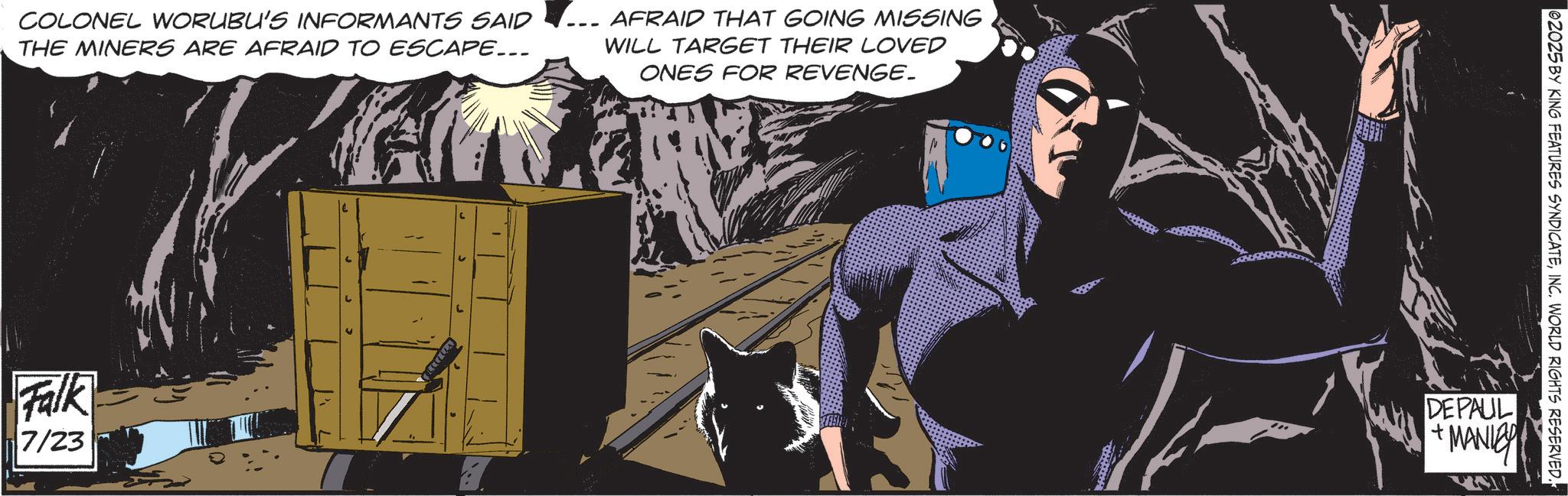 Hero OCR: COLONEL WORUBU'S INFORMANTS SAID THE MINERS ARE AFRAID TO ESCAPE... AFRAID THAT GOING MISSING WILL TARGET THEIR LOVED ONES FOR REVENGE. Falk 7/23 02025 BY KING FEATURES SYNDICATEINC. WORLD RIGHTS RESERVED. DEPAUL + MANLEY COLONEL WORUBU'S INFORMANTS SAID THE MINERS ARE AFRAID TO ESCAPE ... AFRAID THAT GOING MISSING WILL TARGET THEIR LOVED ONES FOR REVENGE . Falk 7/23 02025 BY KING FEATURES SYNDICATEINC . WORLD RIGHTS RESERVED . DEPAUL + MANLEY