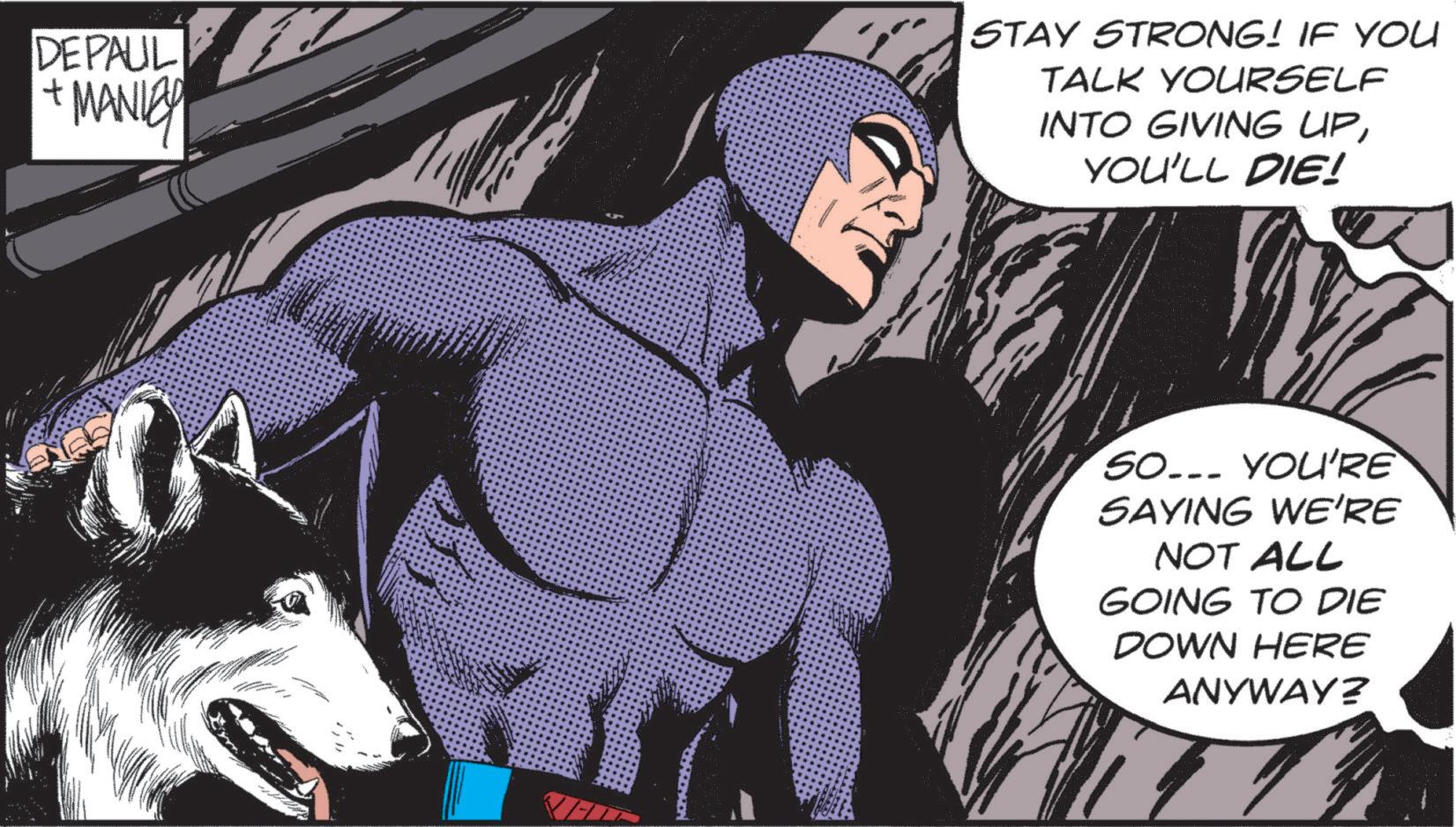 Hero OCR: DEPAUL + MANLEY STAY STRONG! IF YOU TALK YOURSELF INTO GIVING UPYOU'LL DIE! SO... YOU'RE SAYING WE'RE NOT ALL GOING TO DIE DOWN HERE ANYWAY? DEPAUL + MANLEY STAY STRONG ! IF YOU TALK YOURSELF INTO GIVING UPYOU'LL DIE ! SO ... YOU'RE SAYING WE'RE NOT ALL GOING TO DIE DOWN HERE ANYWAY ?