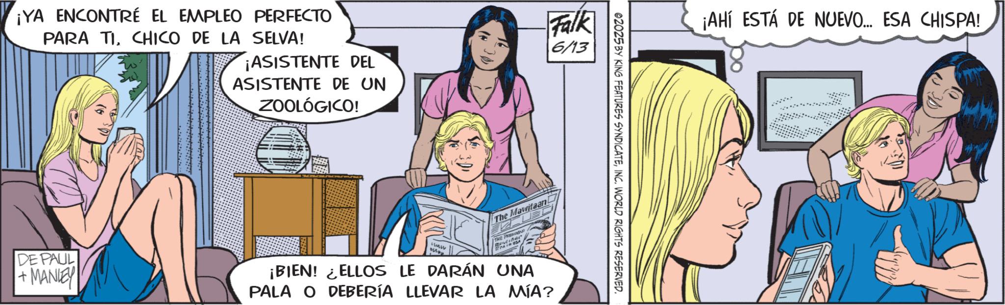 Animation OCR: ¡YA ENCONTRÉ EL EMPLEO PERFECTO PARA TICHICO DE LA SELVA! ¡ASISTENTE DEL ASISTENTE DE UN ZOOLÓGICO! Falk 6/13 The Mawitaan THE PRESIDEN DE PAUL +MANLEY ¡BIEN! ELLOS LE DARÁN UNA PALA O DEBERÍA LLEVAR LA MÍA? 02025 BY KING FEATURES SYNDICATEINC. WORLD RIGHTS RESERVED. ¡AHÍ ESTÁ DE NUEVO... ESA CHISPA! ¡ YA ENCONTRÉ EL EMPLEO PERFECTO PARA TICHICO DE LA SELVA ! ¡ ASISTENTE DEL ASISTENTE DE UN ZOOLÓGICO ! Falk 6/13 The Mawitaan THE PRESIDEN DE PAUL + MANLEY ¡ BIEN ! ELLOS LE DARÁN UNA PALA O DEBERÍA LLEVAR LA MÍA ? 02025 BY KING FEATURES SYNDICATEINC . WORLD RIGHTS RESERVED . ¡ AHÍ ESTÁ DE NUEVO ... ESA CHISPA !
