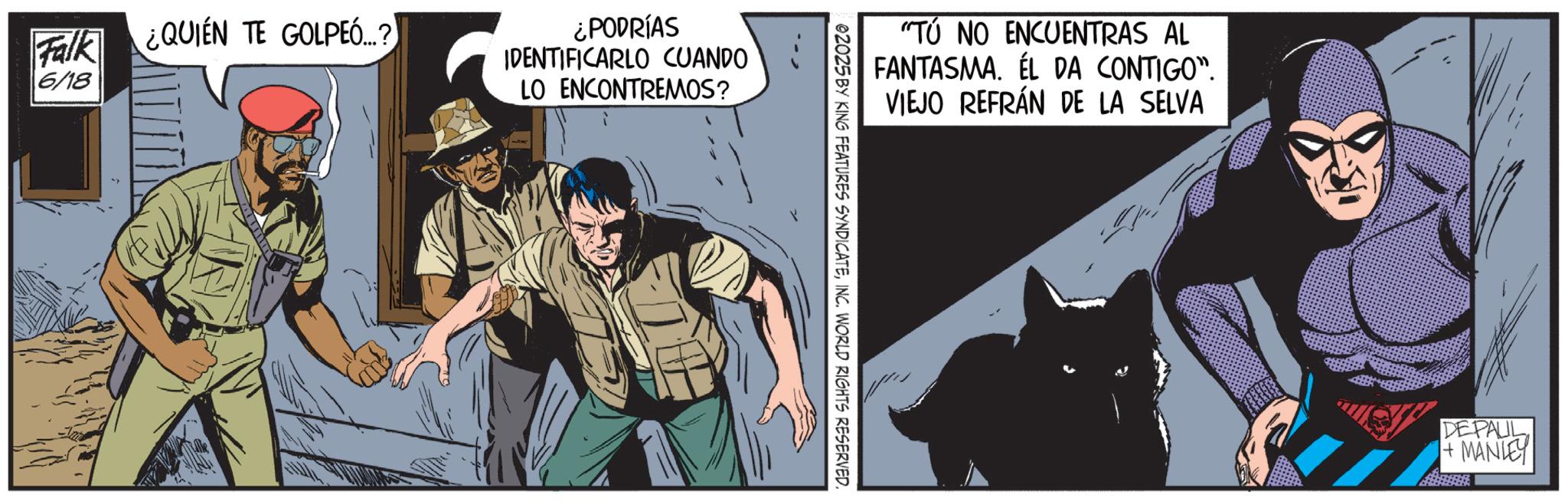 Publication OCR: Falk ¿QUIEN TE GOLPEÓ...?) 6/18 ¿PODRÍAS IDENTIFICARLO CUANDO LO ENCONTREMOS? "TÚ NO ENCUENTRAS AL FANTASMA. EL DA CONTIGO". VIEJO REFRÁN DE LA SELVA 02025 BY KING FEATURES SYNDICATEINC. WORLD RIGHTS RESERVED. DE PALIL +MANLEY Falk ¿ QUIEN TE GOLPEÓ ... ? ) 6/18 ¿ PODRÍAS IDENTIFICARLO CUANDO LO ENCONTREMOS ? " TÚ NO ENCUENTRAS AL FANTASMA . EL DA CONTIGO " . VIEJO REFRÁN DE LA SELVA 02025 BY KING FEATURES SYNDICATEINC . WORLD RIGHTS RESERVED . DE PALIL + MANLEY