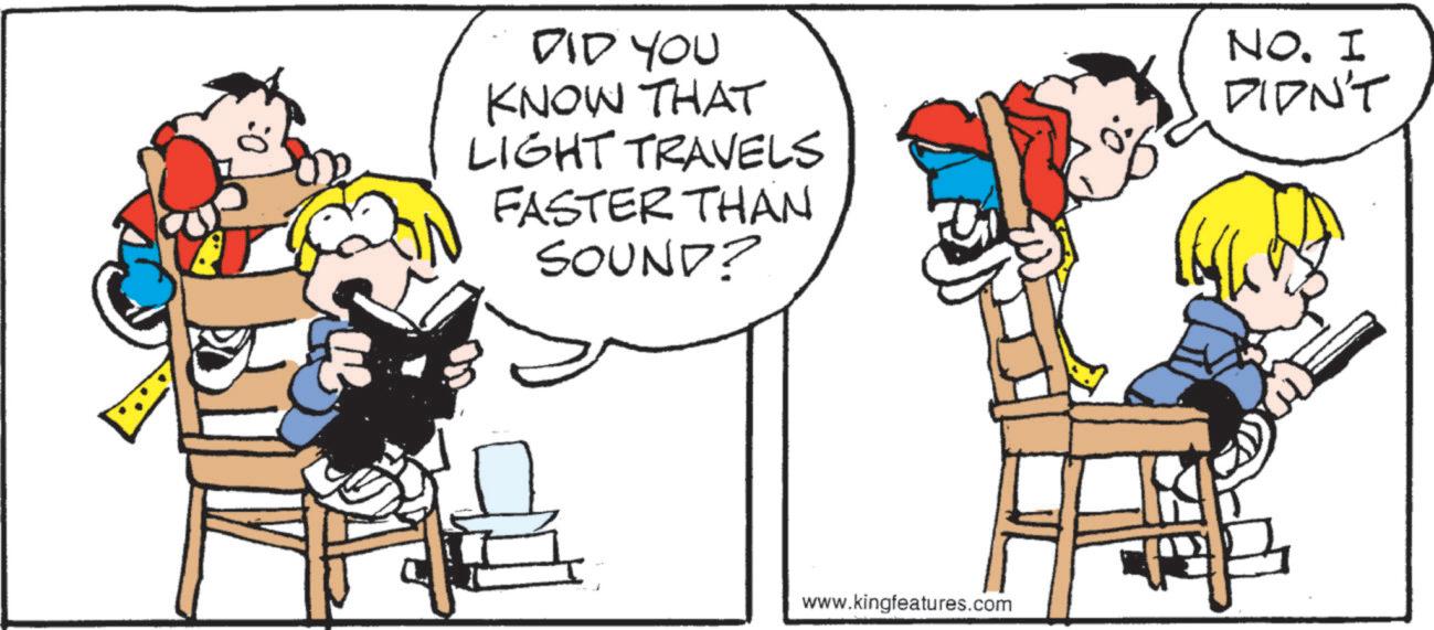 Comics OCR: DID YOU KNOW THAT LIGHT TRAVELS FASTER THAN SOUND? www.kingfeatures.com NO. I DIDN'T DID YOU KNOW THAT LIGHT TRAVELS FASTER THAN SOUND ? www.kingfeatures.com NO . I DIDN'T