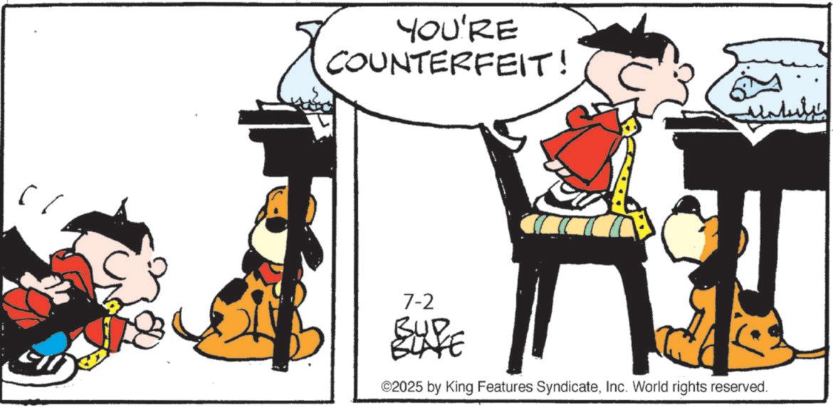 Graphics OCR: YOU'RE COUNTERFEIT! Matulis 7-2 BUD BLAYE 1 ©2025 by King Features SyndicateInc. World rights reserved. YOU'RE COUNTERFEIT ! Matulis 7-2 BUD BLAYE 1 © 2025 by King Features SyndicateInc. World rights reserved .
