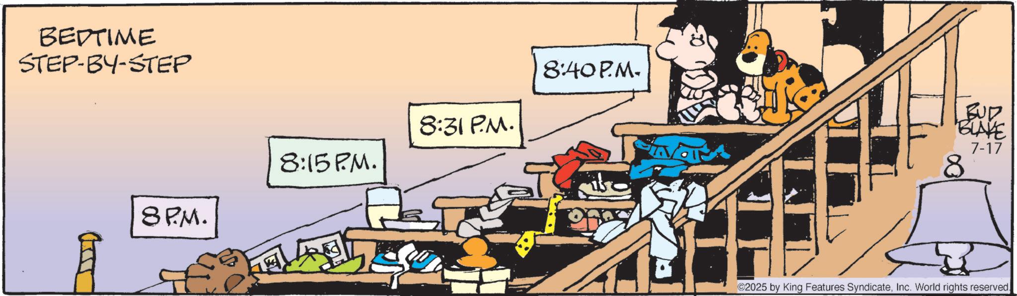 Fictional character OCR: BEDTIME STEP-BY-STEP 8PM. 8:15PM. 8:31 P.M. 8:40P.M. 1 BUD "BLAKE 8 7-17 ©2025 by King Features SyndicateInc. World rights reserved. BEDTIME STEP - BY - STEP 8PM . 8:15 PM . 8:31 P.M. 8:40 P.M . 1 BUD " BLAKE 8 7-17 © 2025 by King Features SyndicateInc. World rights reserved .