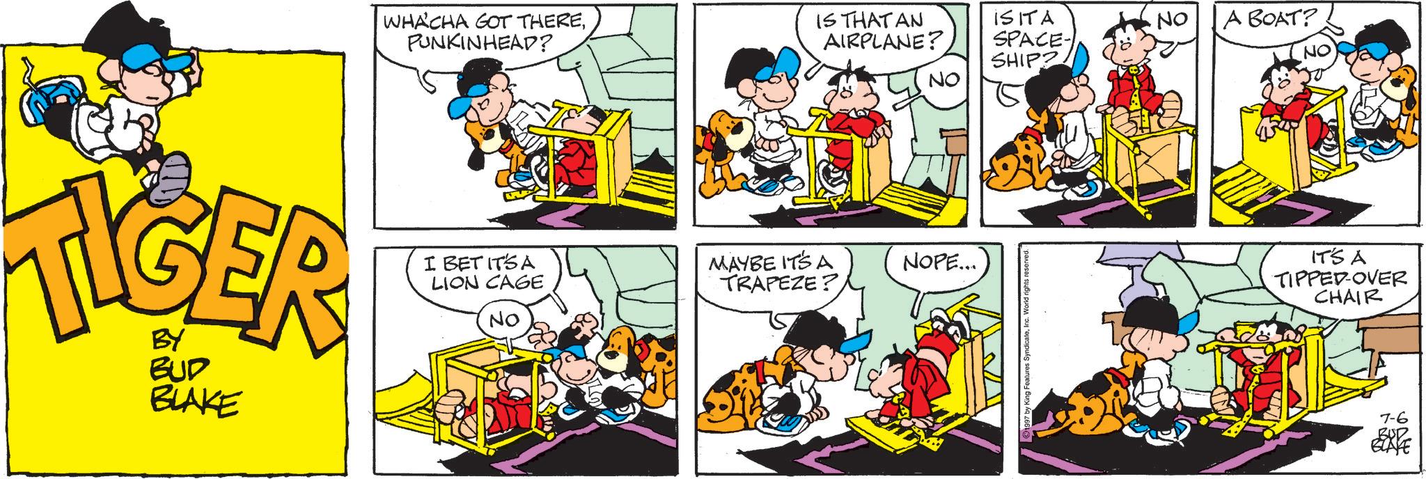 Publication OCR: WHACHA GOT THEREPUNKINHEAD? TIGER BUD BLAKE I BET IT'S A LION CAGE No IS THAT AN AIRPLANE? ISITA NO A BOAT? SPACE- SHIP? NO NO MAYBE IT'S A TRAPEZE? NOPE... 1997 by King Features SyndicateIT'S A TIPPED OVER CHAIR 7-6 RUD BLAYE WHACHA GOT THEREPUNKINHEAD ? TIGER BUD BLAKE I BET IT'S A LION CAGE No IS THAT AN AIRPLANE ? ISITA NO A BOAT ? SPACE- SHIP ? NO NO MAYBE IT'S A TRAPEZE ? NOPE ... 1997 by King Features SyndicateIT'S A TIPPED OVER CHAIR 7-6 RUD BLAYE