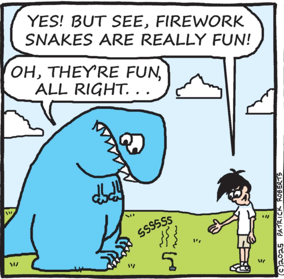 Photo caption OCR: YES! BUT SEEFIREWORK SNAKES ARE REALLY FUN! OHALL RIGHT. . ? SSSSSS ? "" (c) 2025 PATRICK ROBERTS YES ! BUT SEEFIREWORK SNAKES ARE REALLY FUN ! OHTHEY'RE FUNALL RIGHT . . ? SSSSSS ? " " ( c ) 2025 PATRICK ROBERTS