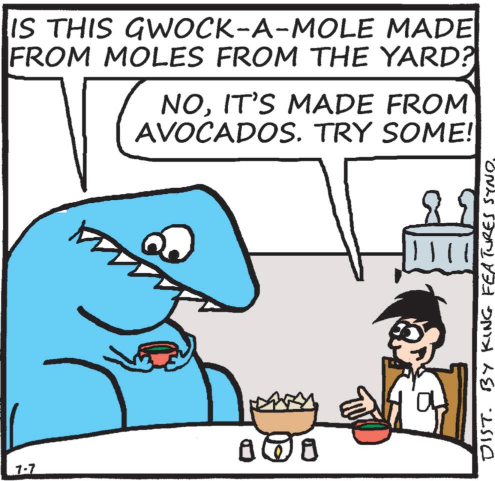 Animation OCR: 7-7 IS THIS GWOCK-A-MOLE MADE FROM MOLES FROM THE YARD? NOIT'S MADE FROM AVOCADOS. TRY SOME! PARRY a 11 DIST. BY KING FEATURES SYND. 7-7 IS THIS GWOCK - A - MOLE MADE FROM MOLES FROM THE YARD ? NOIT'S MADE FROM AVOCADOS . TRY SOME ! PARRY a 11 DIST . BY KING FEATURES SYND .