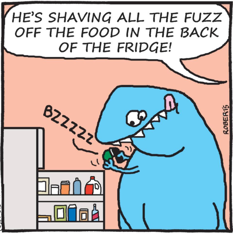 Graphics OCR: HE'S SHAVING ALL THE FUZZ OFF THE FOOD IN THE BACK OF THE FRIDGE! BZ Z Z Z Z A ROBERTS HE'S SHAVING ALL THE FUZZ OFF THE FOOD IN THE BACK OF THE FRIDGE ! BZ Z Z Z Z A ROBERTS