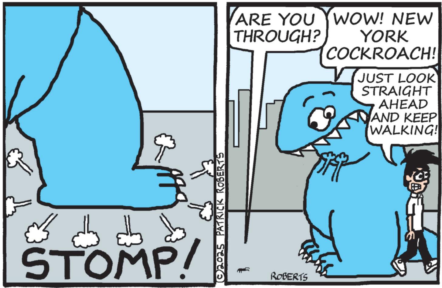 Fictional character OCR: ?? STOMP! (© 2025 PATRICK ROBERTS ARE YOU WOW! NEW THROUGH? YORK COCKROACH! JUST LOOK STRAIGHT AHEAD AND KEEP WALKING! ROBERTS ?? STOMP ! ( © 2025 PATRICK ROBERTS ARE YOU WOW ! NEW THROUGH ? YORK COCKROACH ! JUST LOOK STRAIGHT AHEAD AND KEEP WALKING ! ROBERTS