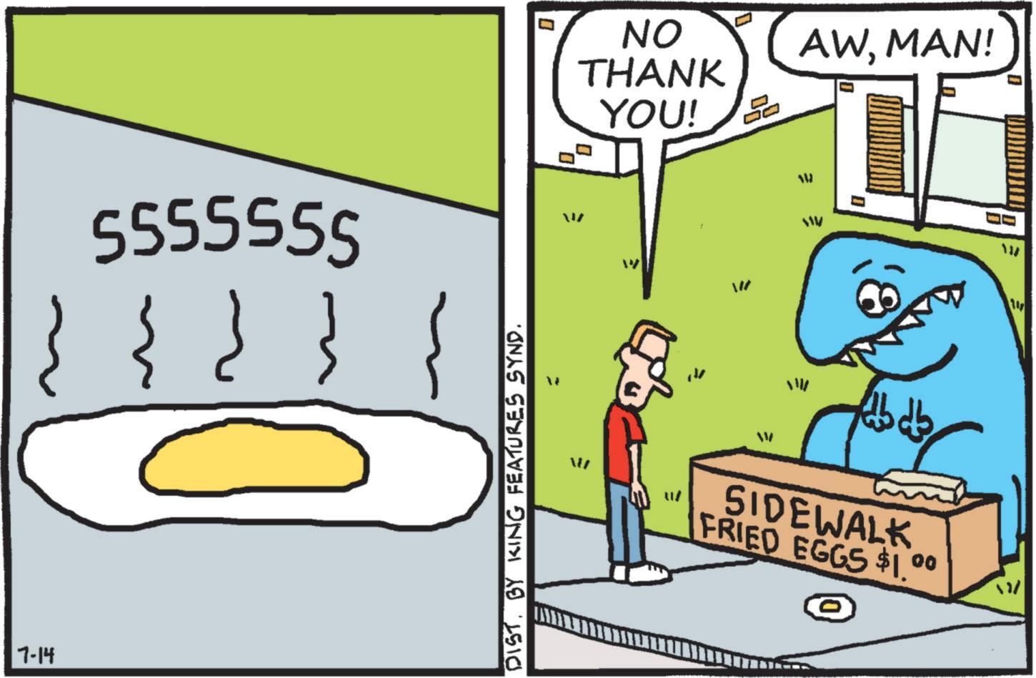 Cartoon OCR: 7-14 NO THANK YOU! AWMAN! 5555555 {}} / DIST. BY KING FEATURES SYND. W = ? ? WW W bdb SIDEWALK FRIED EGGS $1¸° 00 7-14 NO THANK YOU ! AWMAN ! 5555555 { } } / DIST . BY KING FEATURES SYND . W = ? ? WW W bdb SIDEWALK FRIED EGGS $ 1¸ ° 00