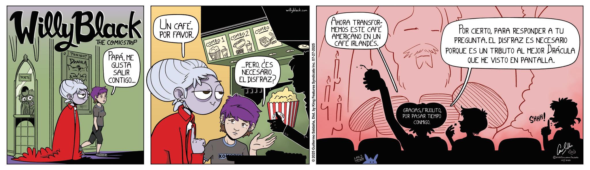 Graphic design OCR: Willy Black TICKETS TONIGHT DRACULA THE COMICSTRIP PAPAME GUSTA SALIR CONTIGO... UN CAFÉ POR FAVOR. willyblack.com COMBO 1 COMBO COMBO KOMADE ...PEROCES NECESARIO EL DISFRAZ? jjjj 200 2025 Guillermo SaldañaDist. by King Features Syndicate Inc. 07-27-2025 AHORA TRANSFOR MEMOS ESTE CAFÉ AMERICANO EN UN CAFÉ IRLANDÉS. POR CIERTOPARA RESPONDER A TU PREGUNTA. EL DISFRAZ ES NECESARIO PORQUE ES UN TRIBUTO AL MEJOR DRACULA QUE HE VISTO EN PANTALLA. =2 Little J. WHERE GRACIASPOR PASAR TIEMPO CONMIGO. SHHH! ?? 2025 GULER S 07/2025 Willy Black TICKETS TONIGHT DRACULA THE COMICSTRIP PAPAME GUSTA SALIR CONTIGO ... UN CAFÉ POR FAVOR . willyblack.com COMBO 1 COMBO COMBO KOMADE ... PEROCES NECESARIO EL DISFRAZ ? jjjj 200 2025 Guillermo SaldañaDist . by King Features Syndicate Inc. 07-27-2025 AHORA TRANSFOR MEMOS ESTE CAFÉ AMERICANO EN UN CAFÉ IRLANDÉS . POR CIERTOPARA RESPONDER A TU PREGUNTA . EL DISFRAZ ES NECESARIO PORQUE ES UN TRIBUTO AL MEJOR DRACULA QUE HE VISTO EN PANTALLA . = 2 Little J. WHERE GRACIASPOR PASAR TIEMPO CONMIGO . SHHH ! ?? 2025 GULER S 07/2025