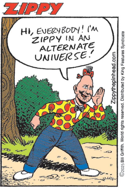 Comedy OCR: ZIPPY UNIVERSE! ALTERNATE ZIPPY IN AN HIEVERYBODY! I'M =D° Zippythepinhead.com ©2025 Bill Griffith. World rights reserved. Distributed by King Features Syndicate ZIPPY UNIVERSE ! ALTERNATE ZIPPY IN AN HIEVERYBODY ! I'M = D ° Zippythepinhead.com © 2025 Bill Griffith . World rights reserved . Distributed by King Features Syndicate