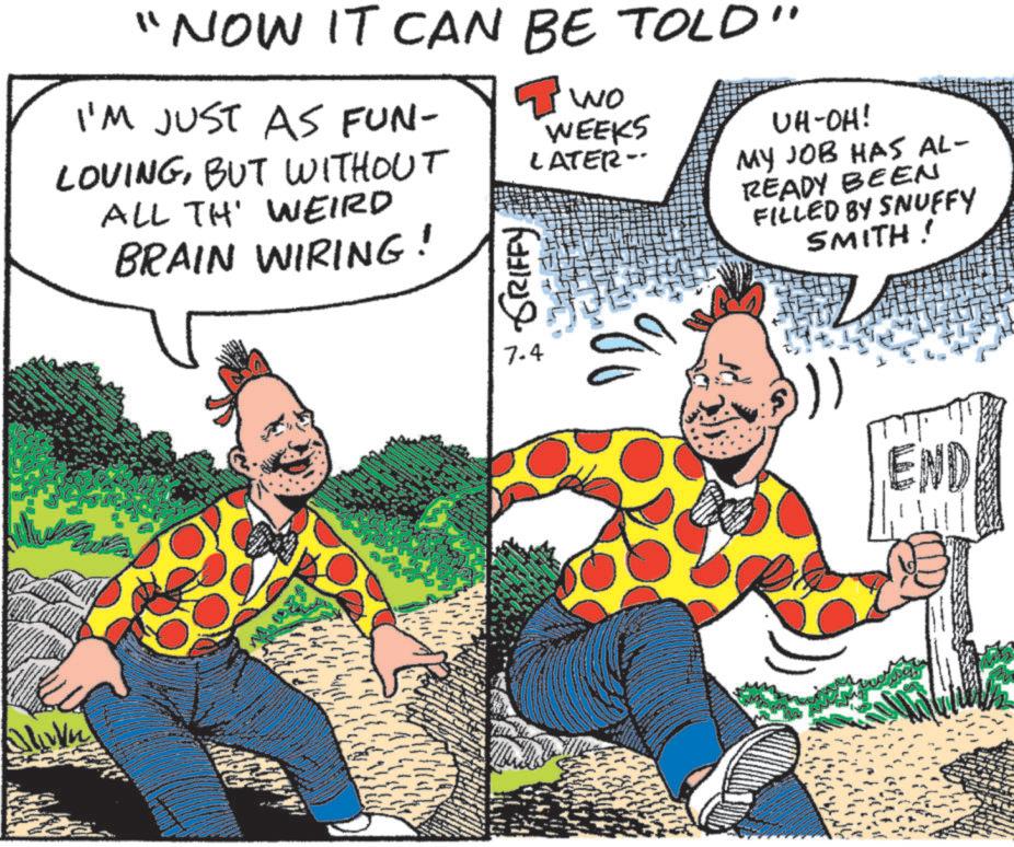 Animated cartoon OCR: "NOW IT CAN BE TOLD" I'M JUST AS FUN- LOVINGBUT WITHOUT ALL TH WEIRD BRAIN WIRING! I wo 7-4 * GRIFFY WEEKS LATER- UH-OH! MY JOB HAS AL- READY BEEN FILLED BY SNUFFY SMITH! END " NOW IT CAN BE TOLD " I'M JUST AS FUN- LOVINGBUT WITHOUT ALL TH WEIRD BRAIN WIRING ! I wo 7-4 * GRIFFY WEEKS LATER- UH - OH ! MY JOB HAS AL- READY BEEN FILLED BY SNUFFY SMITH ! END
