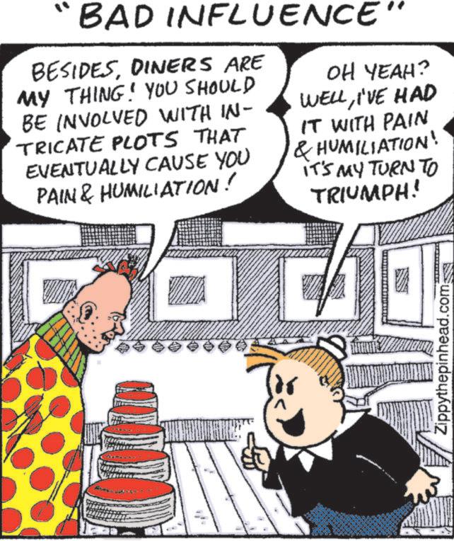 Comics OCR: BAD INFLUENCE" BESIDESDINERS ARE MY THING! YOU SHOULD BE INVOLVED WITH IN- TRICATE PLOTS THAT EVENTUALLY CAUSE YOU PAIN & HUMILIATION! OH YEAH? WELLI'VE HAD IT WITH PAIN & HUMILIATION! IT'S MY TURN TO TRIUMPH! .com: Zippythepinhead.c BAD INFLUENCE " BESIDESDINERS ARE MY THING ! YOU SHOULD BE INVOLVED WITH IN- TRICATE PLOTS THAT EVENTUALLY CAUSE YOU PAIN & HUMILIATION ! OH YEAH ? WELLI'VE HAD IT WITH PAIN & HUMILIATION ! IT'S MY TURN TO TRIUMPH ! .com : Zippythepinhead.c