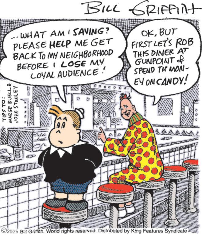 Animated cartoon OCR: BILL GRIFFilt WHAT AMISAYING? PLEASE HELP ME GET BACK TO MY NEIGHBORHOOD BEFORE I LOSE MY LOYAL AUDIENCE! OKBUT FIRST LET'S ROB THIS DINER AT GUNPOINT & SPEND TH' MON- EY ON CANDY! TIPS TO: MARGE BUELL & JOHN STANLEY 2025 Bill Griffith. World rights reserved. Distributed by King Features Syndicate AAA BILL GRIFFilt WHAT AMISAYING ? PLEASE HELP ME GET BACK TO MY NEIGHBORHOOD BEFORE I LOSE MY LOYAL AUDIENCE ! OKBUT FIRST LET'S ROB THIS DINER AT GUNPOINT & SPEND TH ' MON- EY ON CANDY ! TIPS TO : MARGE BUELL & JOHN STANLEY 2025 Bill Griffith . World rights reserved . Distributed by King Features Syndicate AAA