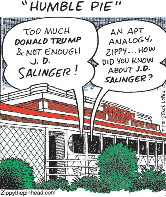 Photo caption OCR: Zippythepinhead.com HUMBLE PIE" TOO MUCH DONALD TRUMP & NOT ENOUGH J. D. SALINGER! AN APT ANALOGYZIPPY... HOW DID YOU KNOW ABOUT J.D. SALINGER? TIP TO: GRACE LOPEZ Zippythepinhead.com HUMBLE PIE " TOO MUCH DONALD TRUMP & NOT ENOUGH J. D. SALINGER ! AN APT ANALOGYZIPPY ... HOW DID YOU KNOW ABOUT J.D. SALINGER ? TIP TO : GRACE LOPEZ