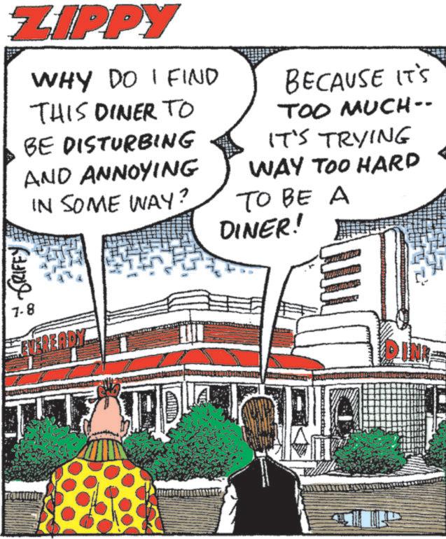 Animation OCR: ZIPPY WHY DO I FIND THIS DINER TO BE DISTURBING AND ANNOYING IN SOME WAY? BECAUSE IT'S TOO MUCH-- IT'S TRYING WAY TOO HARD TO BE A DINER! * GRIFFY 7-8 EVEREADY INR ZIPPY WHY DO I FIND THIS DINER TO BE DISTURBING AND ANNOYING IN SOME WAY ? BECAUSE IT'S TOO MUCH-- IT'S TRYING WAY TOO HARD TO BE A DINER ! * GRIFFY 7-8 EVEREADY INR