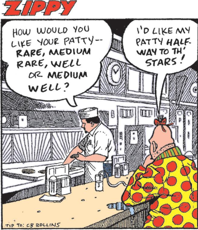 Comic book OCR: ZIPPY HOW WOULD YOU LIKE YOUR PATTY-- RAREMEDIUM RAREWELL OR MEDIUM WELL? I'D LIKE MY PATTY HALF. WAY TO TH' STARS! TIP TO: CB ROLLINS ZIPPY HOW WOULD YOU LIKE YOUR PATTY-- RAREMEDIUM RAREWELL OR MEDIUM WELL ? I'D LIKE MY PATTY HALF . WAY TO TH ' STARS ! TIP TO : CB ROLLINS