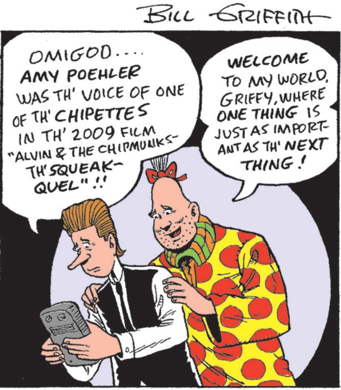 Animated cartoon OCR: OMIGOD.. AMY POEHLER BILL GRIFFITH WELCOME TO MY WORLDWAS TH' VOICE OF ONE OF TH' CHIPETTES IN TH' 2009 FILM "ALVIN & THE CHIPMUNKS- TH'SQUEAK- QUEL"!! GRIFFYWHERE ONE THING IS JUST AS IMPORT- ANT AS THE NEXT THING! OMIGOD .. AMY POEHLER BILL GRIFFITH WELCOME TO MY WORLDWAS TH ' VOICE OF ONE OF TH ' CHIPETTES IN TH ' 2009 FILM " ALVIN & THE CHIPMUNKS- TH'SQUEAK- QUEL " !! GRIFFYWHERE ONE THING IS JUST AS IMPORT- ANT AS THE NEXT THING !