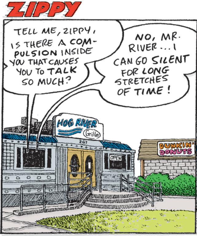 Animation OCR: ZIPPY TELL MEIS THERE A COM- PULSION INSIDE YOU THAT CAUSES YOU TO TALK SO MUCH? HOG RIVER 267 Grille NOMR. RIVER.... CAN GO SILENT FOR LONG STRETCHES OF TIME! UFEN DUNKIN' DONUTS ZIPPY TELL MEIS THERE A COM- PULSION INSIDE YOU THAT CAUSES YOU TO TALK SO MUCH ? HOG RIVER 267 Grille NOMR . RIVER .... CAN GO SILENT FOR LONG STRETCHES OF TIME ! UFEN DUNKIN ' DONUTS