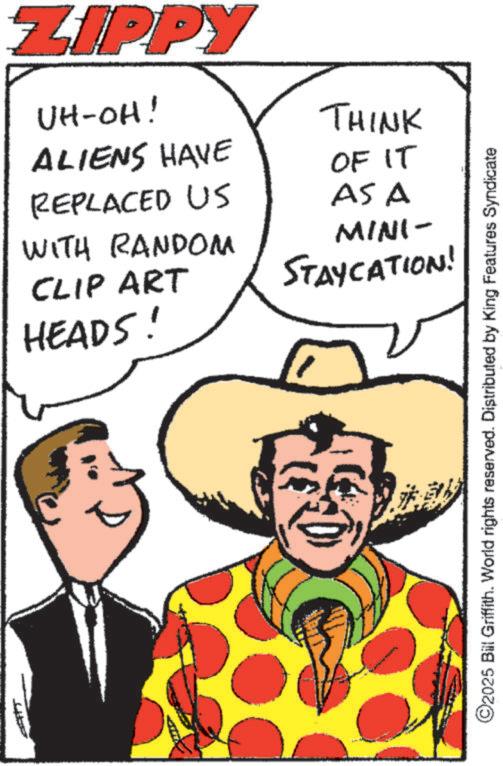 Animation OCR: ZIPPY UH-OH! ALIENS HAVE REPLACED US WITH RANDOM CLIP ART HEADS! THINK OF IT AS A MINI- STAYCATION! ©2025 Bill Griffith. World rights reserved. Distributed by King Features Syndicate ? ZIPPY UH - OH ! ALIENS HAVE REPLACED US WITH RANDOM CLIP ART HEADS ! THINK OF IT AS A MINI- STAYCATION ! © 2025 Bill Griffith . World rights reserved . Distributed by King Features Syndicate ?