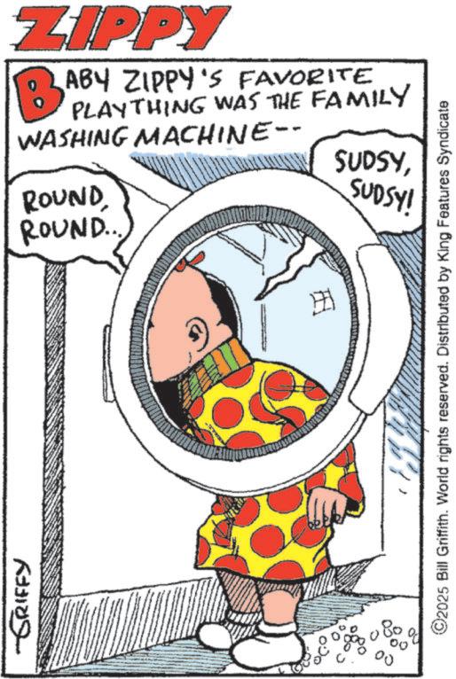 Animated cartoon OCR: GRIFFY ZIPPY B ABY ZIPPY'S FAVORITE PLAYTHING WAS THE FAMILY WASHING MACHINE-- ROUND ROUND... SUDSYSUDSY! C 0 80 00 ? ©2025 Bill Griffith. World rights reserved. Distributed by King Features Syndicate GRIFFY ZIPPY B ABY ZIPPY'S FAVORITE PLAYTHING WAS THE FAMILY WASHING MACHINE-- ROUND ROUND ... SUDSYSUDSY ! C 0 80 00 ? © 2025 Bill Griffith . World rights reserved . Distributed by King Features Syndicate