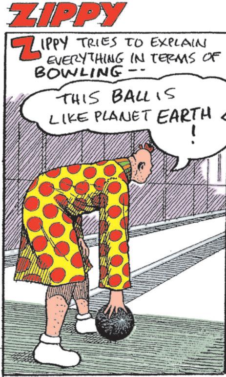 Animated cartoon OCR: ZIPPY ZIPPY IPPY TRIES TO EXPLAIN EVERYTHING IN TERMS OF BOWLING THIS BALLIS LIKE PLANET EARTH< ZIPPY ZIPPY IPPY TRIES TO EXPLAIN EVERYTHING IN TERMS OF BOWLING THIS BALLIS LIKE PLANET EARTH <
