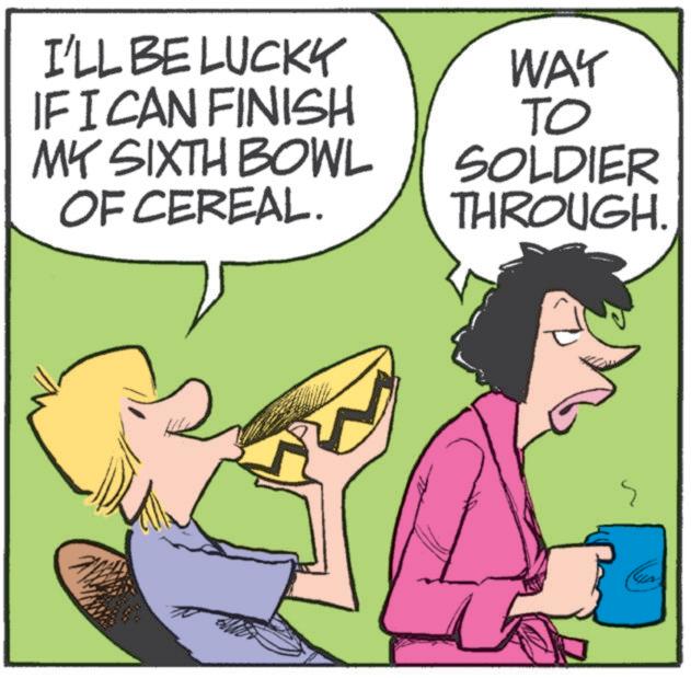 Photo caption OCR: I'LL BE LUCKY IF I CAN FINISH MY SIXTH BOWL OF CEREAL. WAY TO SOLDIER THROUGH. I'LL BE LUCKY IF I CAN FINISH MY SIXTH BOWL OF CEREAL . WAY TO SOLDIER THROUGH .
