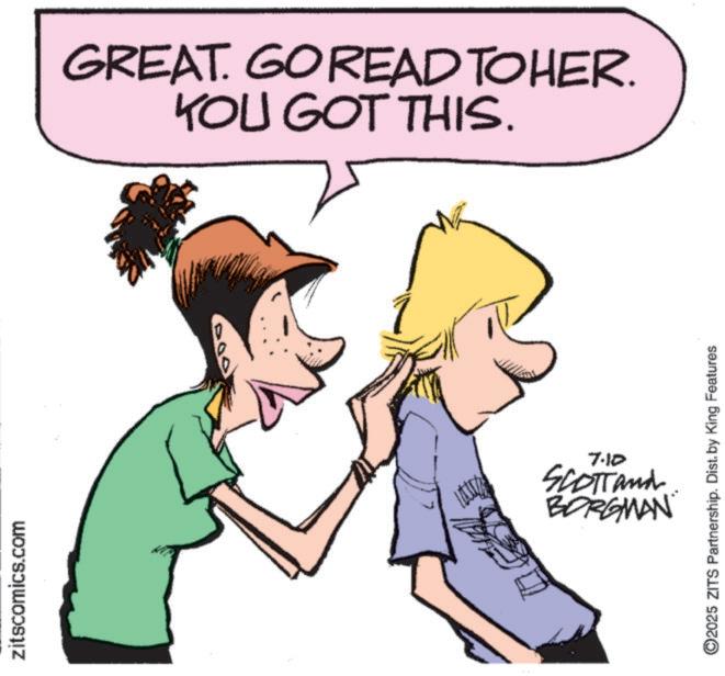 Handwriting OCR: zitscomics.com GREAT. GOREAD TO HER. YOU GOT THIS. 7.10 SCOTTand BORGMAN O2025 ZITS Partnership. Dist. by King Features zitscomics.com GREAT . GOREAD TO HER . YOU GOT THIS . 7.10 SCOTTand BORGMAN O2025 ZITS Partnership . Dist . by King Features