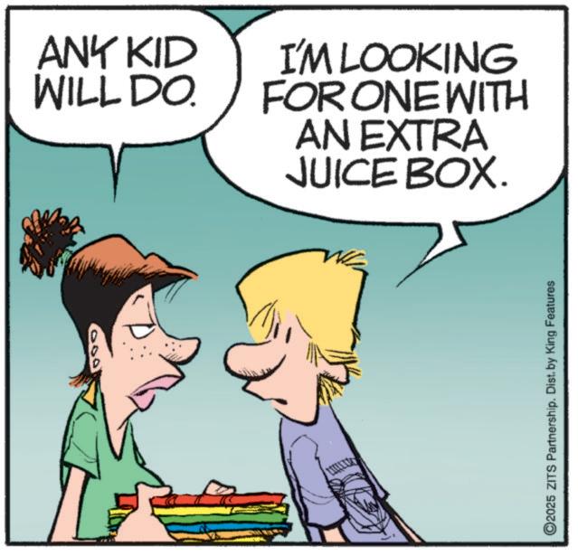 Pleased OCR: ANY KID WILL DO I'M LOOKING FOR ONE WITH AN EXTRA JUICE BOX. 000 2025 ZITS Partnership. Dist. by King Features ANY KID WILL DO I'M LOOKING FOR ONE WITH AN EXTRA JUICE BOX . 000 2025 ZITS Partnership . Dist . by King Features