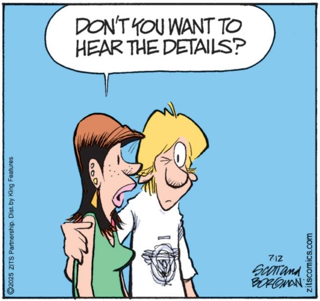 Animated cartoon OCR: ©2025 ZITS Partnership. Dist. by King Features DON'T YOU WANT TO HEAR THE DETAILS? 712 SCOTTand BORGMAN zitscomics.com © 2025 ZITS Partnership . Dist . by King Features DON'T YOU WANT TO HEAR THE DETAILS ? 712 SCOTTand BORGMAN zitscomics.com