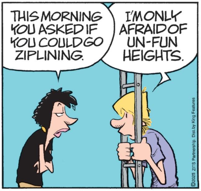 Animated cartoon OCR: THIS MORNING YOU ASKED IF YOU COULD GO ZIPLINING I'MONLY AFRAID OF UN-FUN HEIGHTS. ©2025 ZITS Partnership. Dist. by King Features THIS MORNING YOU ASKED IF YOU COULD GO ZIPLINING I'MONLY AFRAID OF UN - FUN HEIGHTS . © 2025 ZITS Partnership . Dist . by King Features