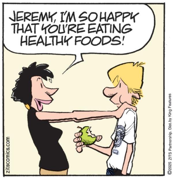 Animation OCR: zitscomics.com JEREMYI'M SO HAPPY THAT YOU'RE EATING HEALTHY FOODS! ©2025 ZITS Partnership. Dist. by King Features zitscomics.com JEREMYI'M SO HAPPY THAT YOU'RE EATING HEALTHY FOODS ! © 2025 ZITS Partnership . Dist . by King Features