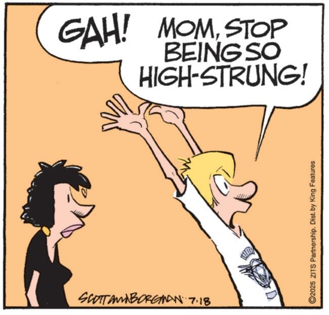 Fiction OCR: GAH! MOMSTOP BEING SO HIGH-STRUNG! SCOTT AND BORGINAN 7.18 ©2025 ZITS Partnership. Dist. by King Features GAH ! MOMSTOP BEING SO HIGH - STRUNG ! SCOTT AND BORGINAN 7.18 © 2025 ZITS Partnership . Dist . by King Features