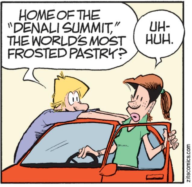 Clip art OCR: HOME OF THE "DENALI SUMMIT" UH- THE WORLD'S MOST HUH. FROSTED PASTRY? zitscomics.com HOME OF THE " DENALI SUMMIT" UH- THE WORLD'S MOST HUH . FROSTED PASTRY ? zitscomics.com