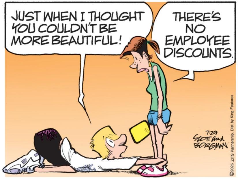 Clip art OCR: JUST WHEN I THOUGHT YOU COULDN'T BE MORE BEAUTIFUL! THERE'S NO EMPLOYEE DISCOUNTS. 7.29 SCOTT and BORGMAN O2025 ZITS Partnership. Dist. by King Features JUST WHEN I THOUGHT YOU COULDN'T BE MORE BEAUTIFUL ! THERE'S NO EMPLOYEE DISCOUNTS . 7.29 SCOTT and BORGMAN O2025 ZITS Partnership . Dist . by King Features