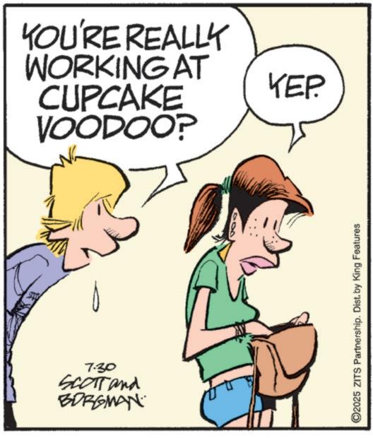 Pleased OCR: YOU'RE REALLY WORKING AT CUPCAKE VOODOO? YEP. 7.30 nd SCOTT and BORGMAN 2025 ZITS Partnership. Dist. by King Features YOU'RE REALLY WORKING AT CUPCAKE VOODOO ? YEP . 7.30 nd SCOTT and BORGMAN 2025 ZITS Partnership . Dist . by King Features