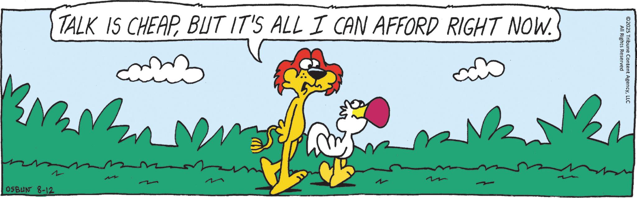 Tail OCR: TALK IS CHEAPBUT IT'S ALL I CAN AFFORD RIGHT NOW. M OSBUN 8-12 All Rights Reserved ©2025 Tribune Content AgencyLLC TALK IS CHEAPBUT IT'S ALL I CAN AFFORD RIGHT NOW . M OSBUN 8-12 All Rights Reserved © 2025 Tribune Content Agency