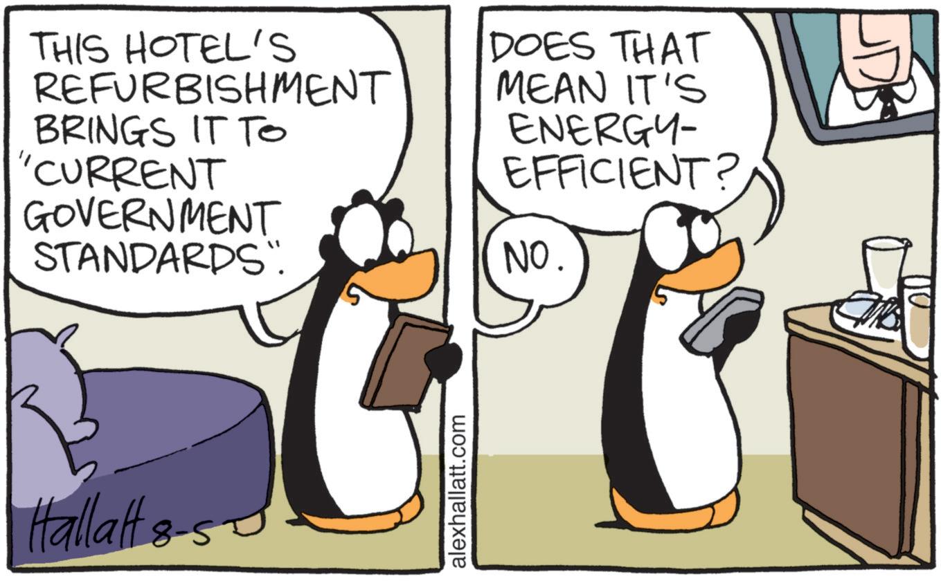 Animated cartoon OCR: THIS HOTEL'S REFURBISHMENT BRINGS IT TO "CURRENT GOVERNMENT STANDARDS". DOES THAT MEAN IT'S ENERGY- EFFICIENT? NO. Hallatt 8- alexhallatt.com THIS HOTEL'S REFURBISHMENT BRINGS IT TO " CURRENT GOVERNMENT STANDARDS " . DOES THAT MEAN IT'S ENERGY- EFFICIENT ? NO . Hallatt 8- alexhallatt.com