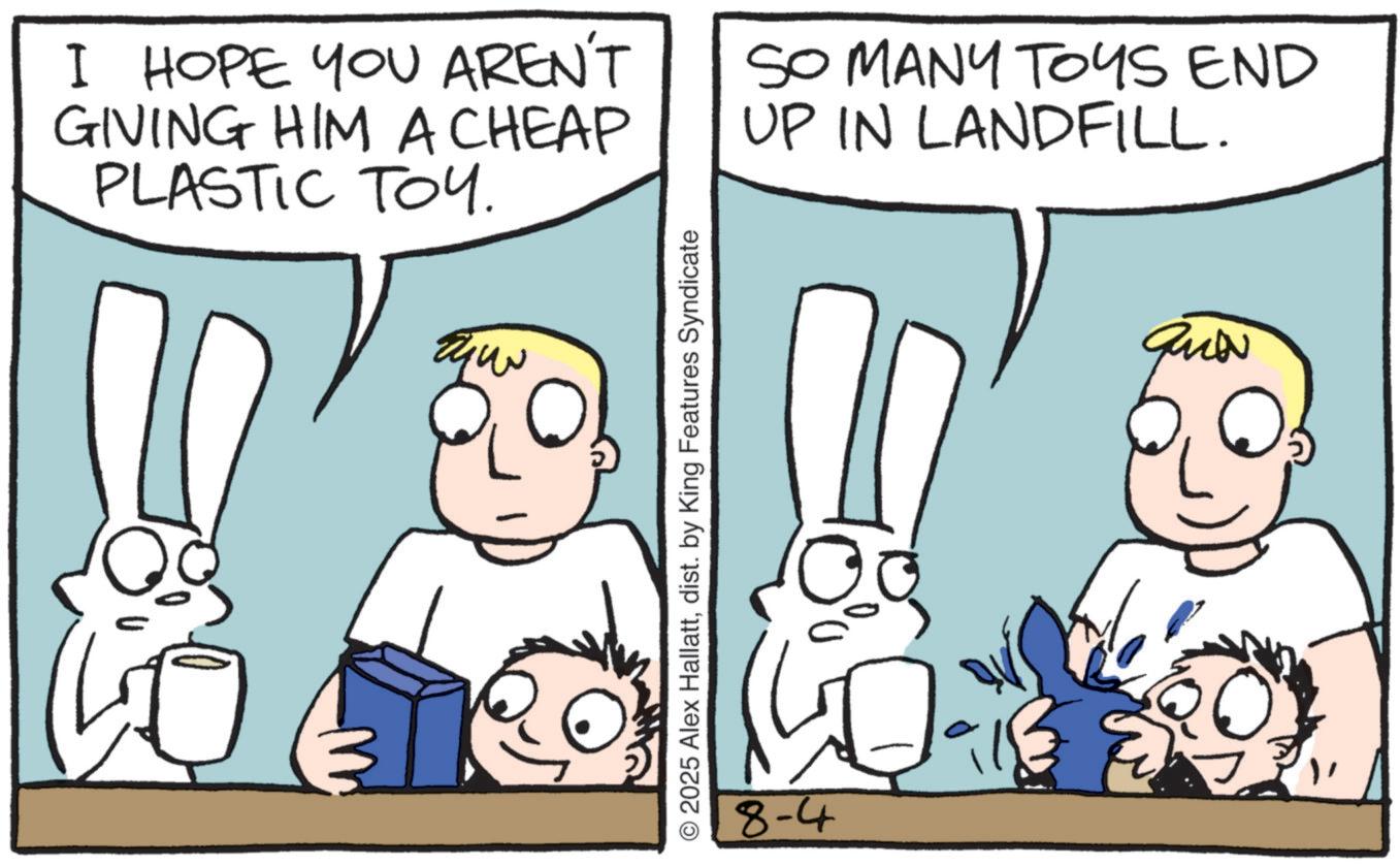 Fictional character OCR: I HOPE YOU AREN'T GIVING HIM A CHEAP PLASTIC TO4. SO MANY TOYS END UP IN LANDFILL. GUN © 2025 Alex Hallattdist. by King Features Syndicate 8-4 I HOPE YOU AREN'T GIVING HIM A CHEAP PLASTIC TO4 . SO MANY TOYS END UP IN LANDFILL . GUN © 2025 Alex Hallattdist . by King Features Syndicate 8-4
