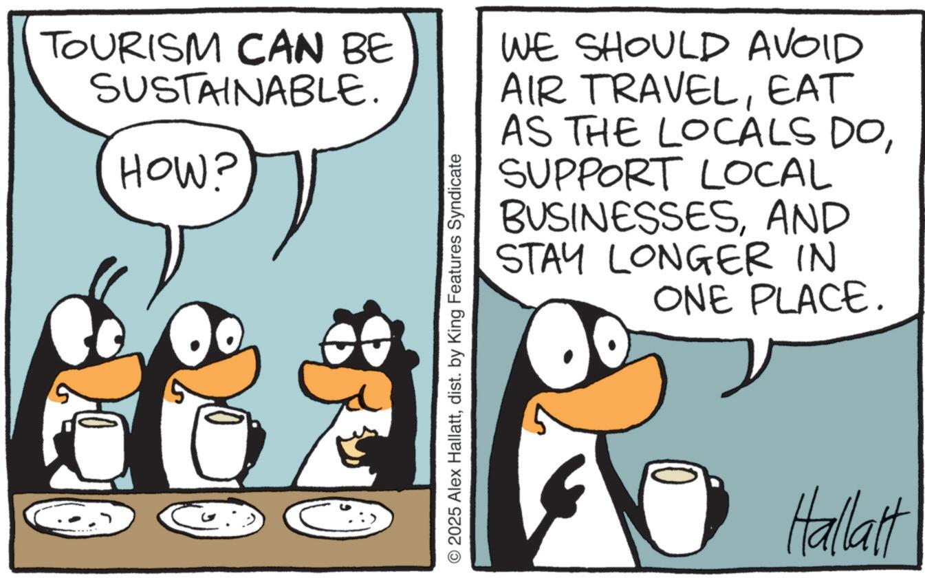 Penguin OCR: TOURISM CAN BE SUSTAINABLE. HOW? C © 2025 Alex Hallattdist. by King Features Syndicate WE SHOULD AVOID AIR TRAVELEAT AS THE LOCALS DOSUPPORT LOCAL BUSINESSESAND STAY LONGER IN ONE PLACE. Hallatt TOURISM CAN BE SUSTAINABLE . HOW ? C © 2025 Alex Hallattdist . by King Features Syndicate WE SHOULD AVOID AIR TRAVELEAT AS THE LOCALS DOSUPPORT LOCAL BUSINESSESAND STAY LONGER IN ONE PLACE . Hallatt