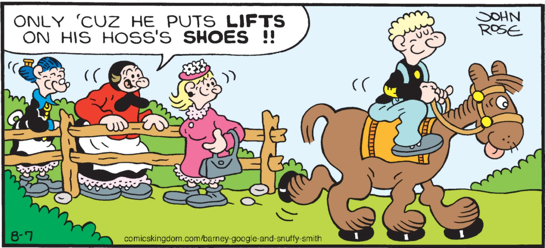 Working animal OCR: ONLY 'CUZ HE PUTS LIFTS ON HIS HOSS'S SHOES !! " JOHN ROSE 8-7 comicskingdom.com/barney-google-and-snuffy-smith ONLY ' CUZ HE PUTS LIFTS ON HIS HOSS'S SHOES !! " JOHN ROSE 8-7 comicskingdom.com/barney-google-and-snuffy-smith