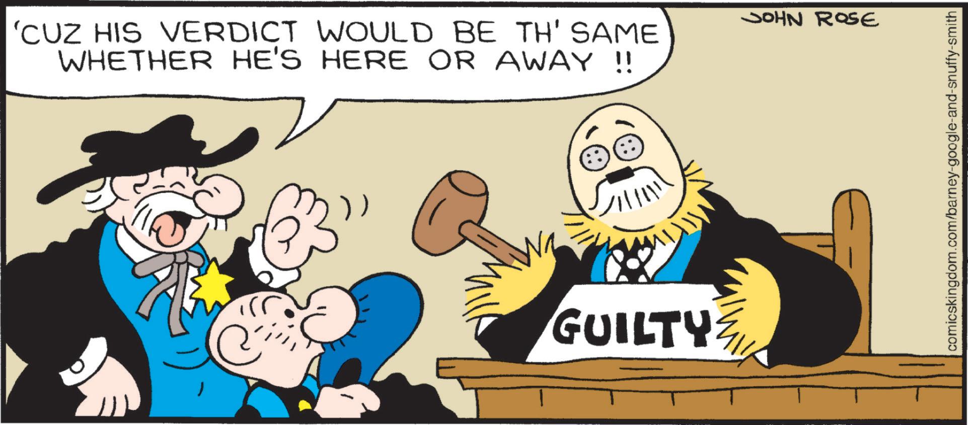 Animated cartoon OCR: 'CUZ HIS VERDICT WOULD BE TH' SAME WHETHER HE'S HERE OR AWAY !! GUILTY JOHN ROSE comicskingdom.com/barney-google-and-snuffy-smith ' CUZ HIS VERDICT WOULD BE TH ' SAME WHETHER HE'S HERE OR AWAY !! GUILTY JOHN ROSE comicskingdom.com/barney-google-and-snuffy-smith