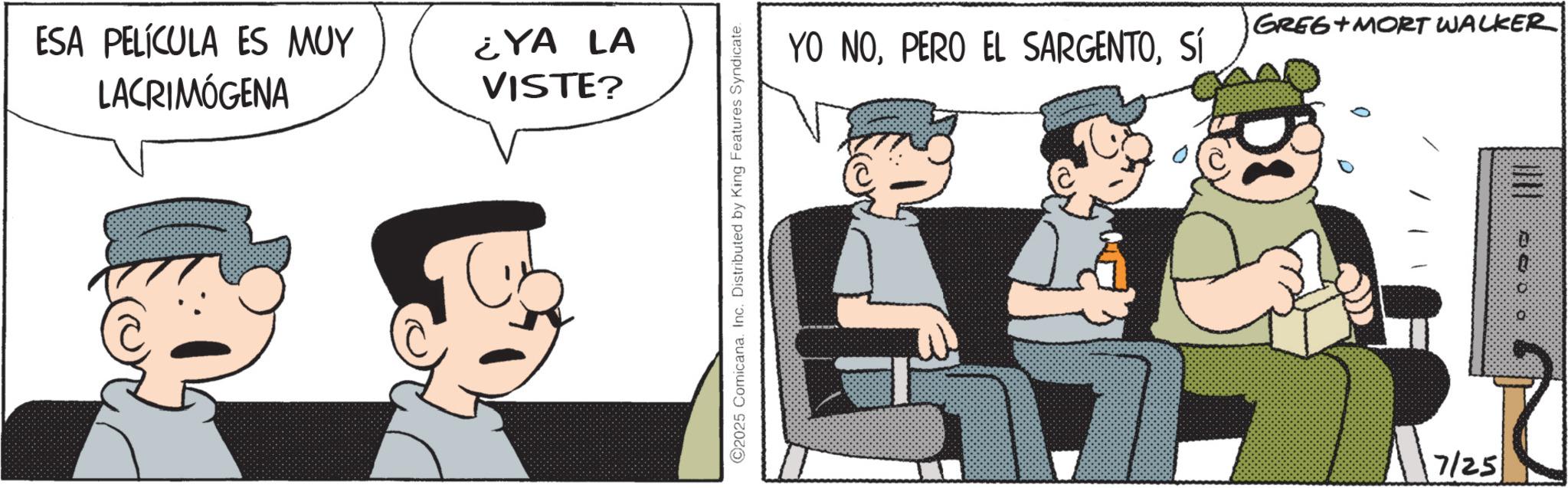 Photo caption OCR: ESA PELÍCULA ES MUY LACRIMÓGENA ¿YA LA VISTE? 2025 Comicana. Inc. Distributed by King Features Syndicate. YO NOSÍ GREG MORT WALKER 7/25 ESA PELÍCULA ES MUY LACRIMÓGENA ¿ YA LA VISTE ? 2025 Comicana . Inc. Distributed by King Features Syndicate . YO NOPERO EL SARGENTOSÍ GREG MORT WALKER 7/25
