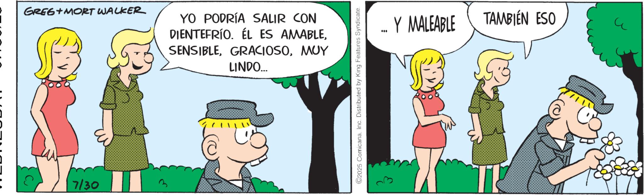 Comic book OCR: GREG MORT WALKER 7/30 YO PODRÍA SALIR CON DIENTEFRÍO. ÉL ES AMABLEMUY LINDO.... ©2025 ComicanaInc. Distributed by King Features Syndicate. ... Y MALEABLE TAMBIÉN ESO GREG MORT WALKER 7/30 YO PODRÍA SALIR CON DIENTEFRÍO . ÉL ES AMABLEMUY LINDO .... © 2025 ComicanaInc. Distributed by King Features Syndicate . ... Y MALEABLE TAMBIÉN ESO