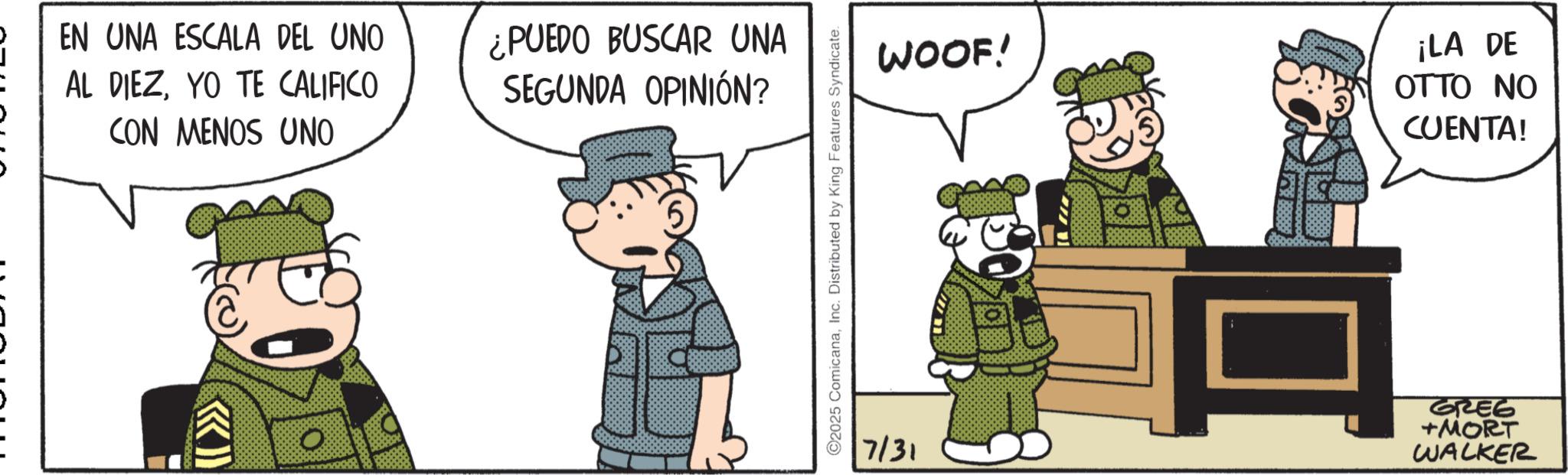 Fictional character OCR: EN UNA ESCALA DEL UNO AL DIEZYO TE CALIFICO CON MENOS UNO ¿PUEDO BUSCAR UNA SEGUNDA OPINIÓN? O ©2025 ComicanaInc. Distributed by King Features Syndicate. WOOF! ¡LA DE OTTO NO CUENTA! 7/31 GREG +MORT WALKER EN UNA ESCALA DEL UNO AL DIEZYO TE CALIFICO CON MENOS UNO ¿ PUEDO BUSCAR UNA SEGUNDA OPINIÓN ? O © 2025 ComicanaInc. Distributed by King Features Syndicate . WOOF ! ¡ LA DE OTTO NO CUENTA ! 7/31 GREG + MORT WALKER