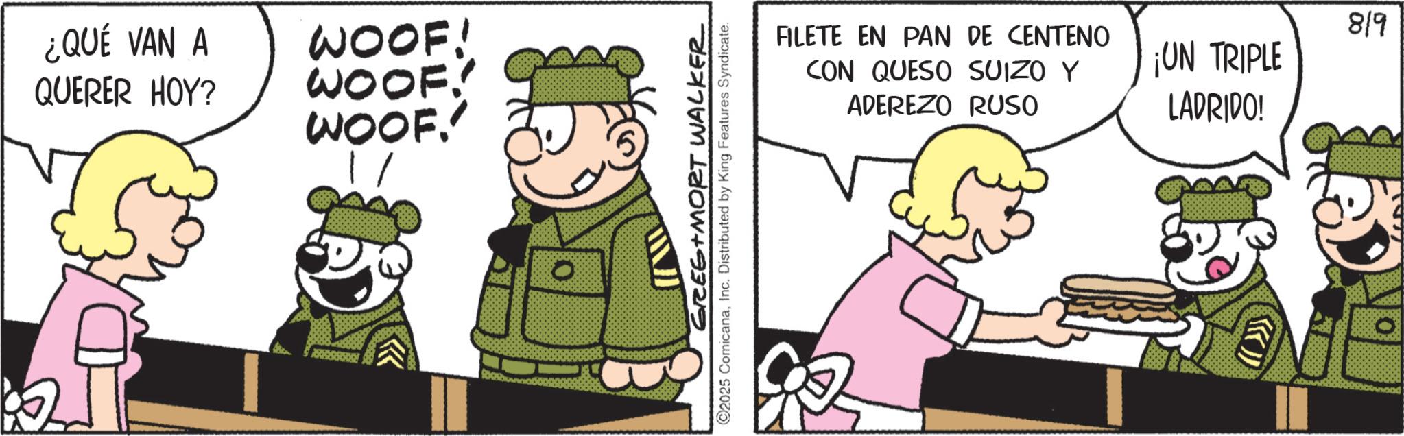 Happiness OCR: ¿QUÉ VAN A QUERER HOY? WOOF! WOOF! WOOF.' GREG MORT WALKER ©2025 ComicanaInc. Distributed by King Features Syndicate. FILETE EN PAN DE CENTENO CON QUESO SUIZO Y ADEREZO RUSO ¡UN TRIPLE LADRIDO! 819 ¿ QUÉ VAN A QUERER HOY ? WOOF ! WOOF ! WOOF . ' GREG MORT WALKER © 2025 ComicanaInc. Distributed by King Features Syndicate . FILETE EN PAN DE CENTENO CON QUESO SUIZO Y ADEREZO RUSO ¡ UN TRIPLE LADRIDO ! 819