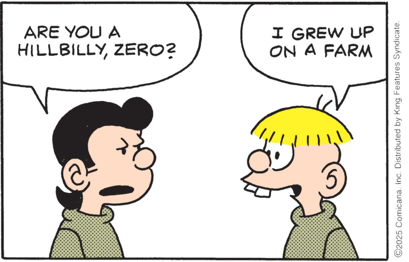 Comics OCR: ARE YOU A HILLBILLYZERO? I GREW UP ON A FARM + ©2025 Comicana. Inc. Distributed by King Features Syndicate. ARE YOU A HILLBILLYZERO ? I GREW UP ON A FARM + © 2025 Comicana . Inc. Distributed by King Features Syndicate .