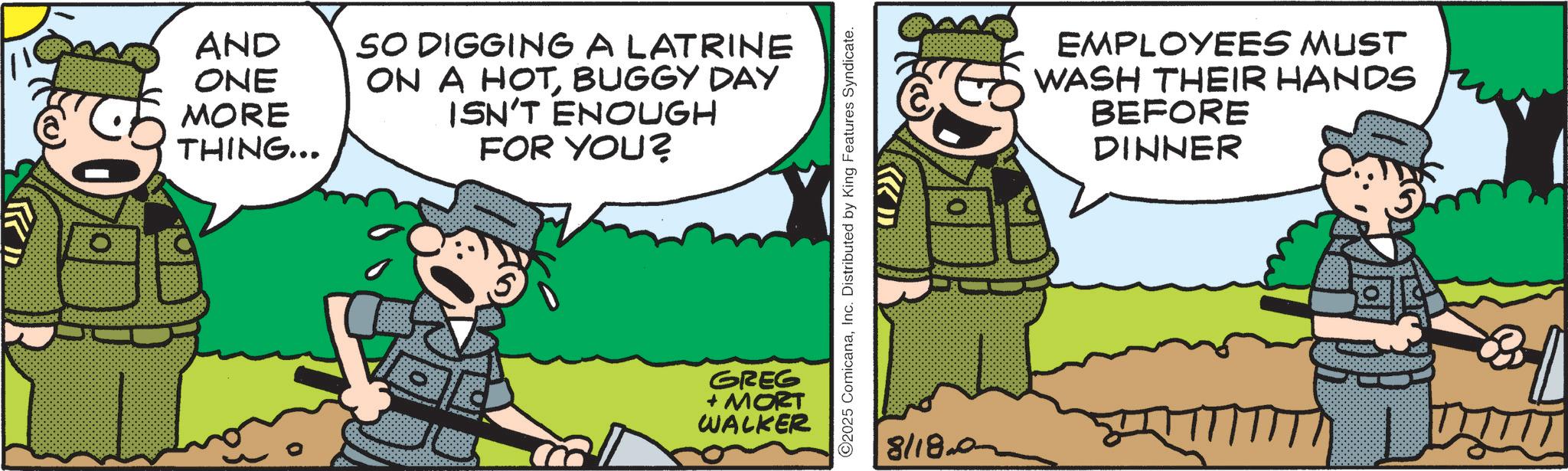 Fictional character OCR: AND ONE MORE THING... SO DIGGING A LATRINE ON A HOTBUGGY DAY ISN'T ENOUGH FOR YOU? GREG + MORT WALKER ©2025 ComicanaInc. Distributed by King Features Syndicate. { }) 8/18.0 EMPLOYEES MUST WASH THEIR HANDS BEFORE DINNER 000 AND ONE MORE THING ... SO DIGGING A LATRINE ON A HOTBUGGY DAY ISN'T ENOUGH FOR YOU ? GREG + MORT WALKER © 2025 ComicanaInc. Distributed by King Features Syndicate . { } ) 8 / 18.0 EMPLOYEES MUST WASH THEIR HANDS BEFORE DINNER 000