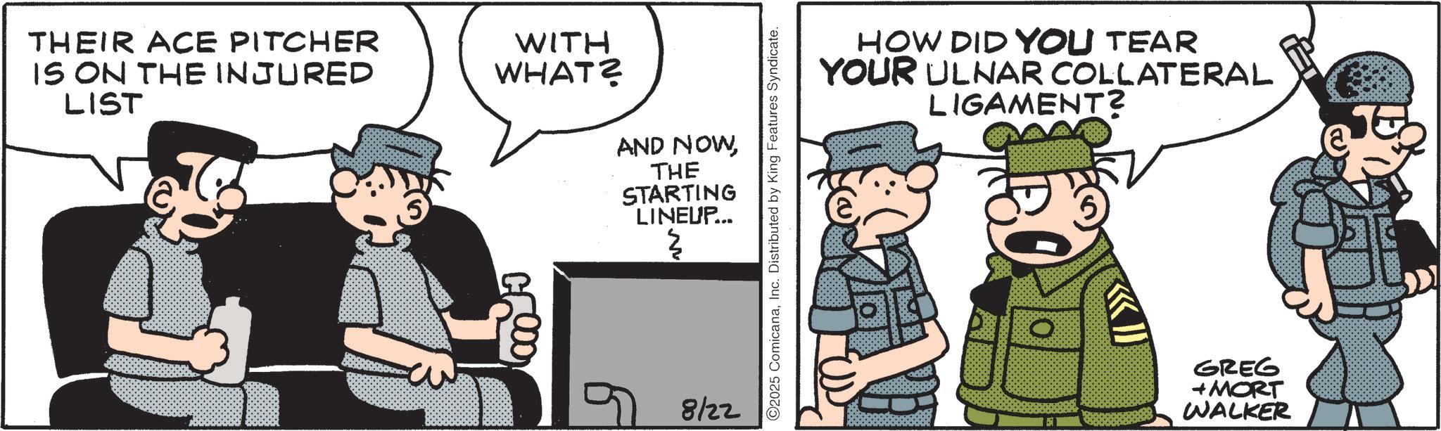 Military OCR: THEIR ACE PITCHER IS ON THE INJURED LIST WITH WHAT? AND NOWTHE STARTING LINEUP... { 6 8122 2025 ComicanaInc. Distributed by King Features Syndicate. HOW DID YOU TEAR YOUR ULNAR COLLATERAL LIGAMENT? GREG +MORT WALKER THEIR ACE PITCHER IS ON THE INJURED LIST WITH WHAT ? AND NOWTHE STARTING LINEUP ... { 6 8122 2025 ComicanaInc. Distributed by King Features Syndicate . HOW DID YOU TEAR YOUR ULNAR COLLATERAL LIGAMENT ? GREG + MORT WALKER
